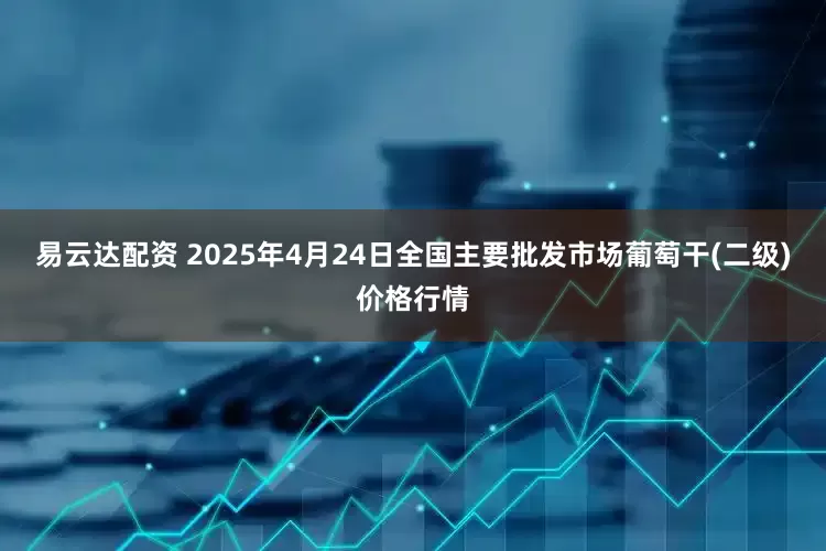 易云达配资 2025年4月24日全国主要批发市场葡萄干(二级)价格行情