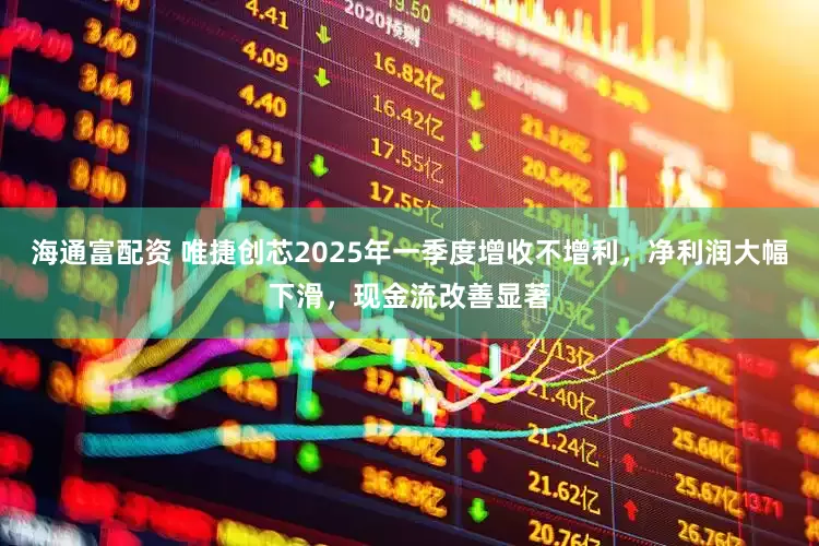 海通富配资 唯捷创芯2025年一季度增收不增利，净利润大幅下滑，现金流改善显著