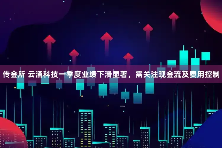 传金所 云涌科技一季度业绩下滑显著，需关注现金流及费用控制