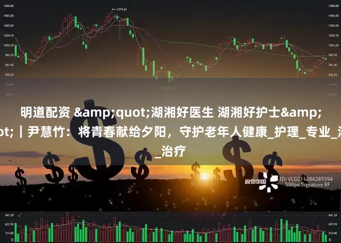 明道配资 &quot;湖湘好医生 湖湘好护士&quot;｜尹慧竹：将青春献给夕阳，守护老年人健康_护理_专业_治疗