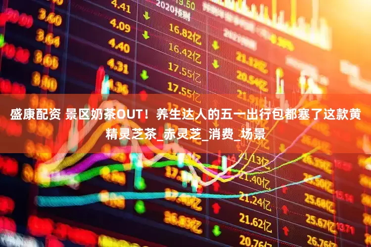 盛康配资 景区奶茶OUT！养生达人的五一出行包都塞了这款黄精灵芝茶_赤灵芝_消费_场景