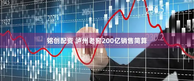 铭创配资 泸州老窖200亿销售简算