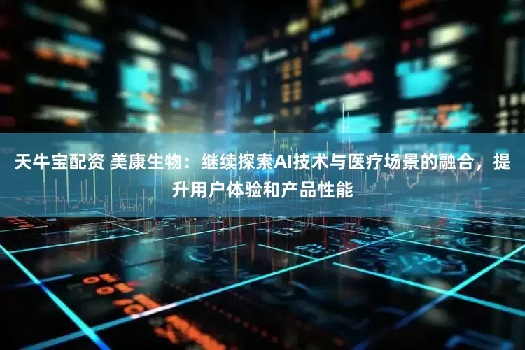 天牛宝配资 美康生物：继续探索AI技术与医疗场景的融合，提升用户体验和产品性能