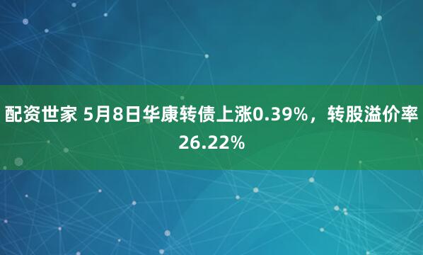 配资世家 5月8日华康转债上涨0.39%，转股溢价率26.22%