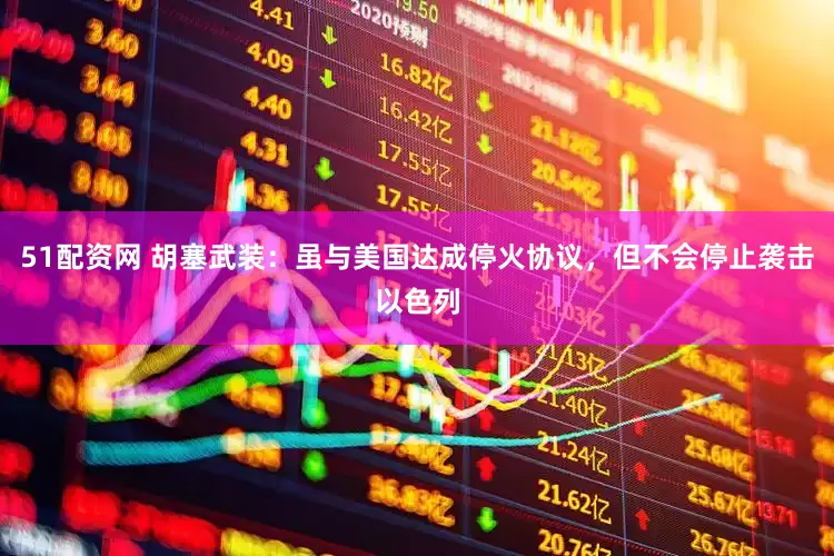 51配资网 胡塞武装：虽与美国达成停火协议，但不会停止袭击以色列