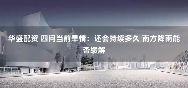 华盛配资 四问当前旱情：还会持续多久 南方降雨能否缓解