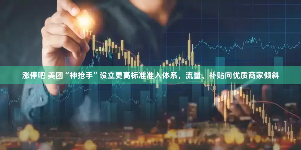 涨停吧 美团“神抢手”设立更高标准准入体系，流量、补贴向优质商家倾斜
