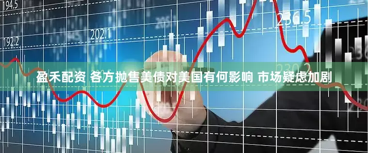 盈禾配资 各方抛售美债对美国有何影响 市场疑虑加剧