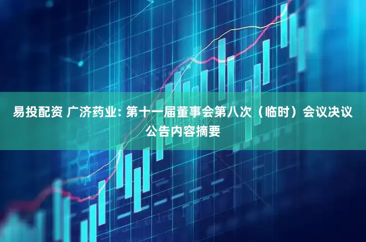 易投配资 广济药业: 第十一届董事会第八次（临时）会议决议公告内容摘要