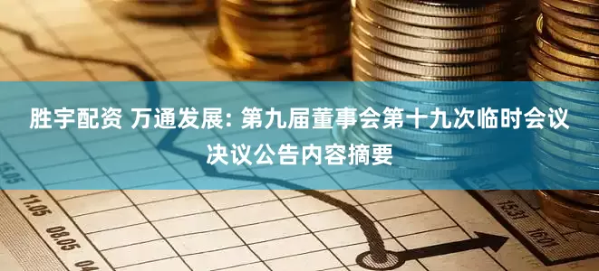 胜宇配资 万通发展: 第九届董事会第十九次临时会议决议公告内容摘要