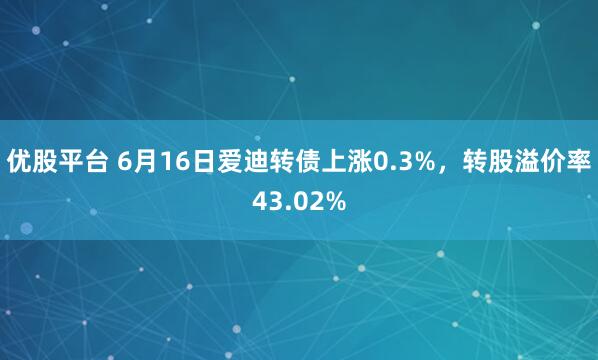 优股平台 6月16日爱迪转债上涨0.3%，转股溢价率43.02%