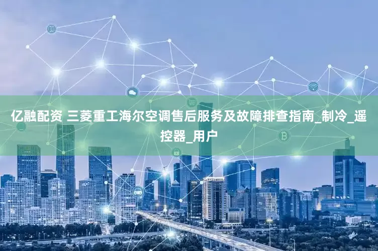 亿融配资 三菱重工海尔空调售后服务及故障排查指南_制冷_遥控器_用户
