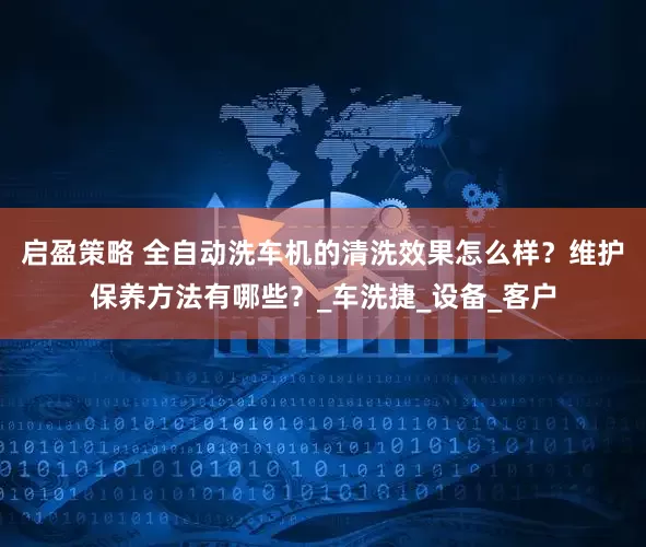 启盈策略 全自动洗车机的清洗效果怎么样？维护保养方法有哪些？_车洗捷_设备_客户