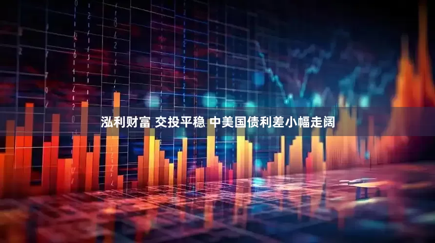 泓利财富 交投平稳 中美国债利差小幅走阔