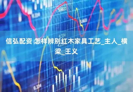 信弘配资 怎样辨别红木家具工艺_主人_横梁_王义
