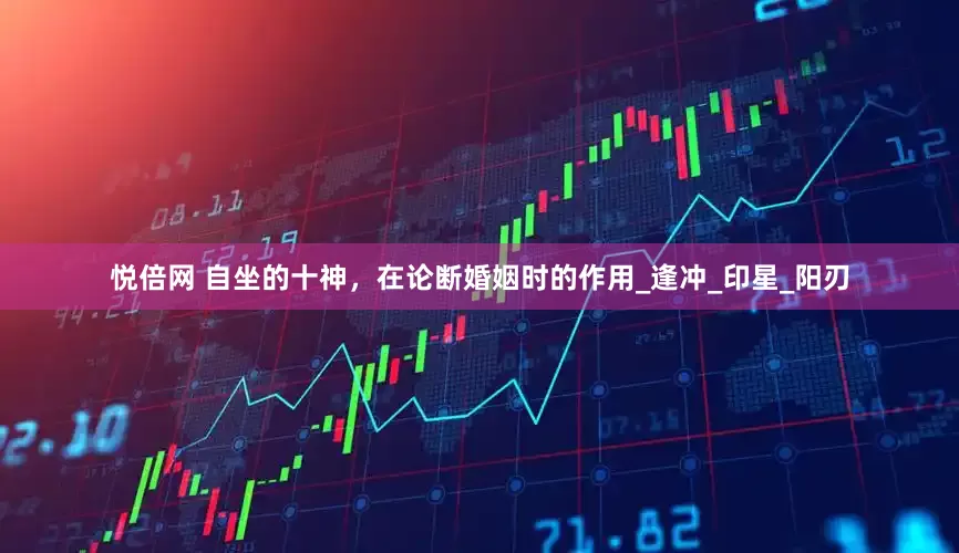 悦倍网 自坐的十神，在论断婚姻时的作用_逢冲_印星_阳刃