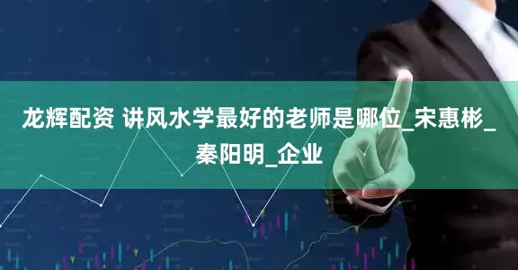 龙辉配资 讲风水学最好的老师是哪位_宋惠彬_秦阳明_企业