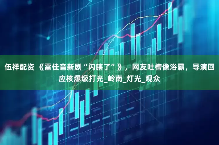 伍祥配资 《雷佳音新剧“闪瞎了”》，网友吐槽像浴霸，导演回应核爆级打光_岭南_灯光_观众