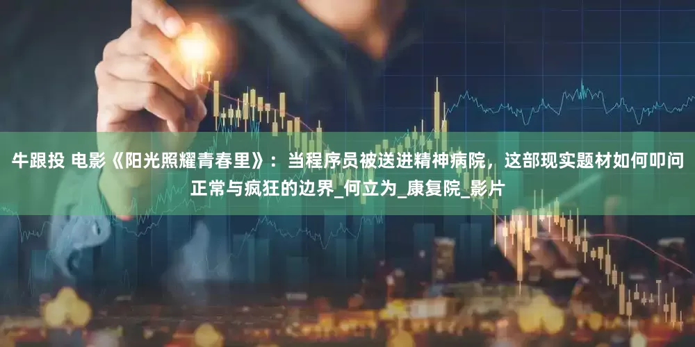 牛跟投 电影《阳光照耀青春里》：当程序员被送进精神病院，这部现实题材如何叩问正常与疯狂的边界_何立为_康复院_影片