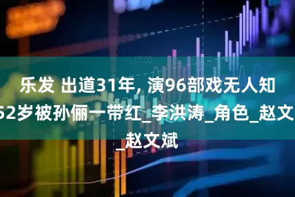 乐发 出道31年, 演96部戏无人知, 52岁被孙俪一带红_李洪涛_角色_赵文斌