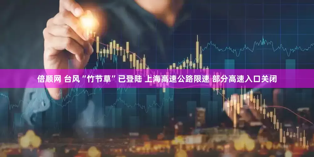 倍顺网 台风“竹节草”已登陆 上海高速公路限速 部分高速入口关闭