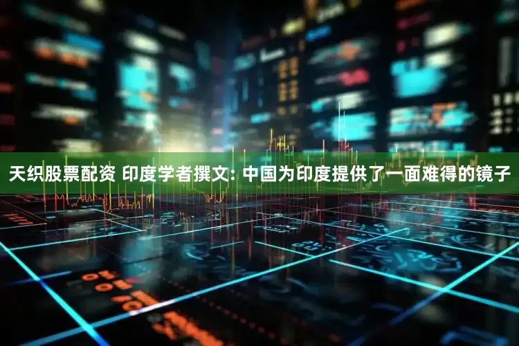 天织股票配资 印度学者撰文: 中国为印度提供了一面难得的镜子
