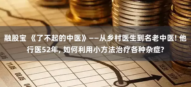 融股宝 《了不起的中医》——从乡村医生到名老中医! 他行医52年, 如何利用小方法治疗各种杂症?