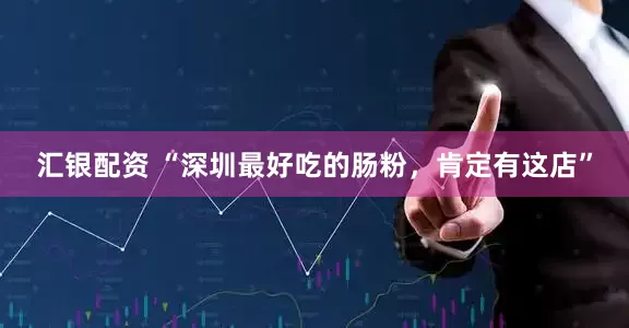 汇银配资 “深圳最好吃的肠粉，肯定有这店”
