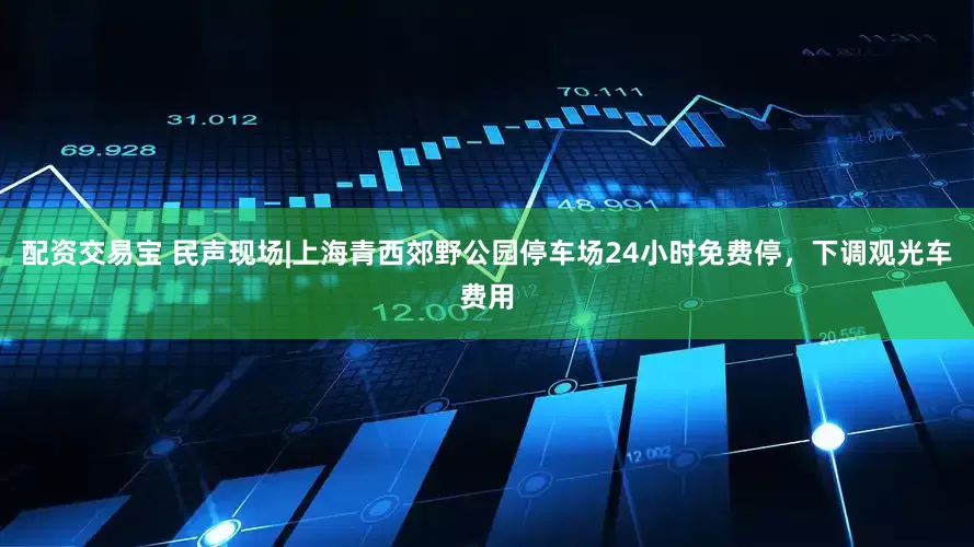 配资交易宝 民声现场|上海青西郊野公园停车场24小时免费停，下调观光车费用