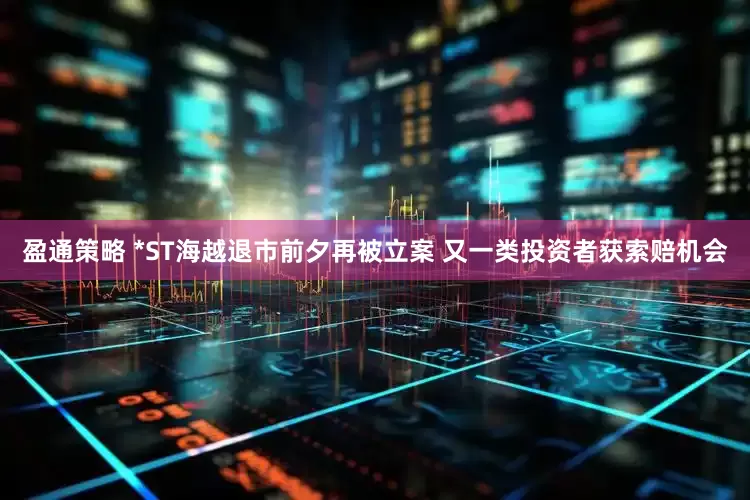 盈通策略 *ST海越退市前夕再被立案 又一类投资者获索赔机会