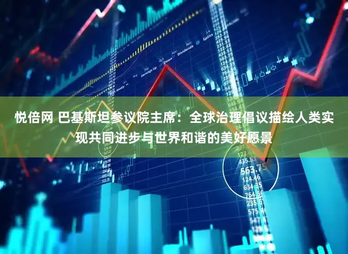 悦倍网 巴基斯坦参议院主席：全球治理倡议描绘人类实现共同进步与世界和谐的美好愿景