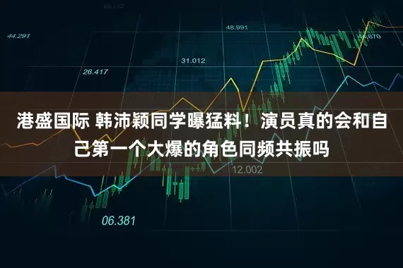 港盛国际 韩沛颖同学曝猛料！演员真的会和自己第一个大爆的角色同频共振吗