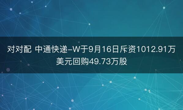 对对配 中通快递-W于9月16日斥资1012.91万美元回购49.73万股