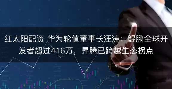 红太阳配资 华为轮值董事长汪涛：鲲鹏全球开发者超过416万，昇腾已跨越生态拐点